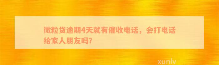 微粒贷逾期4天就有催收电话，会打电话给家人朋友吗？