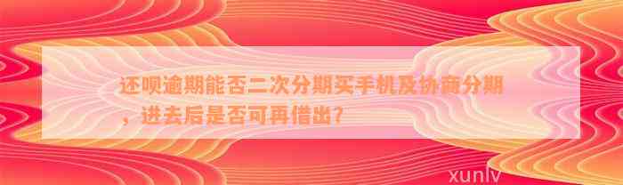 还呗逾期能否二次分期买手机及协商分期，进去后是否可再借出？