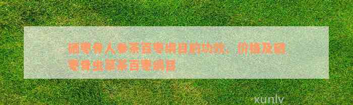 硒枣骨人参茶百枣纲目的功效、价格及硒枣骨虫草茶百枣纲目