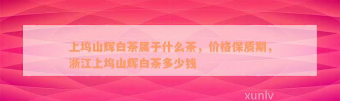 上坞山辉白茶属于什么茶，价格保质期，浙江上坞山辉白茶多少钱