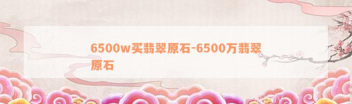 6500w买翡翠原石-6500万翡翠原石