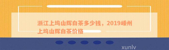 浙江上坞山辉白茶多少钱，2019嵊州上坞山辉白茶价格