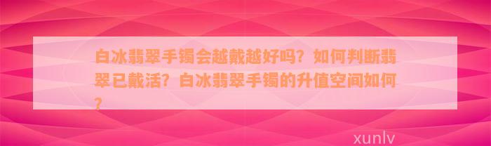 白冰翡翠手镯会越戴越好吗？如何判断翡翠已戴活？白冰翡翠手镯的升值空间如何？