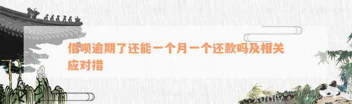 借呗逾期了还能一个月一个还款吗及相关应对措