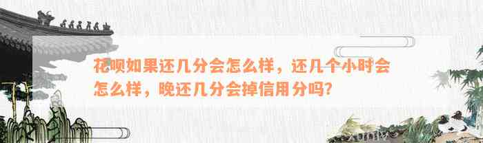 花呗如果还几分会怎么样，还几个小时会怎么样，晚还几分会掉信用分吗？