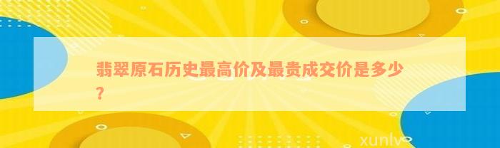 翡翠原石历史最高价及最贵成交价是多少？