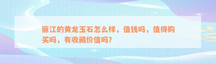 丽江的黄龙玉石怎么样，值钱吗，值得购买吗，有收藏价值吗？