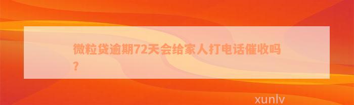 微粒贷逾期72天会给家人打电话催收吗？