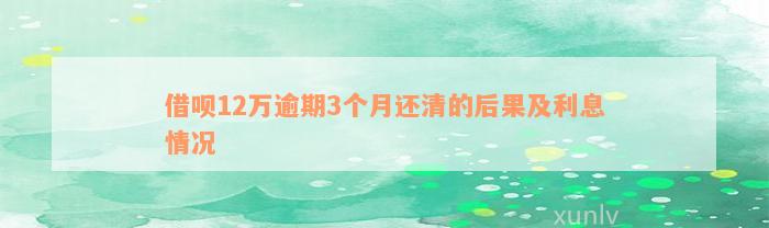 借呗12万逾期3个月还清的后果及利息情况