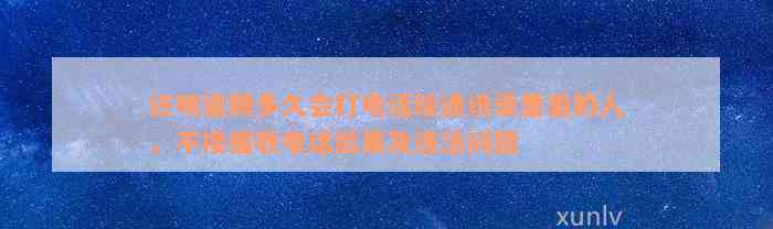 还呗逾期多久会打电话给通讯录里面的人，不接催收电话后果及违法问题