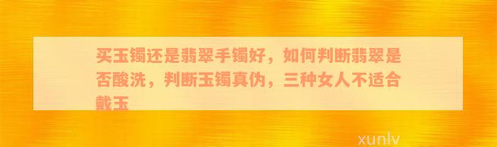 买玉镯还是翡翠手镯好，如何判断翡翠是否酸洗，判断玉镯真伪，三种女人不适合戴玉