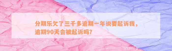 分期乐欠了三千多逾期一年说要起诉我，逾期90天会被起诉吗？