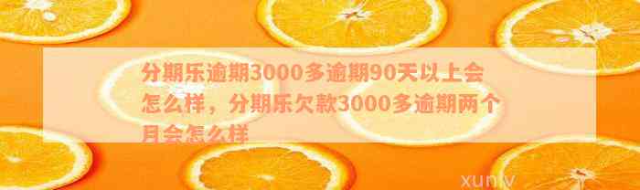 分期乐逾期3000多逾期90天以上会怎么样，分期乐欠款3000多逾期两个月会怎么样