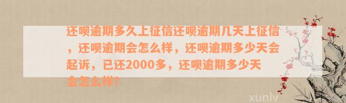 还呗逾期多久上征信还呗逾期几天上征信，还呗逾期会怎么样，还呗逾期多少天会起诉，已还2000多，还呗逾期多少天会怎么样？