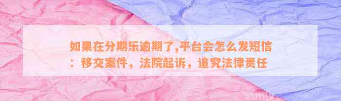 如果在分期乐逾期了,平台会怎么发短信：移交案件，法院起诉，追究法律责任