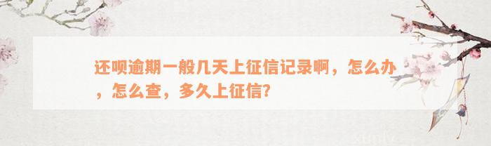 还呗逾期一般几天上征信记录啊，怎么办，怎么查，多久上征信？