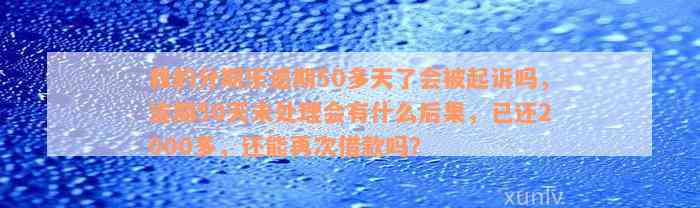 我的分期乐逾期50多天了会被起诉吗，逾期50天未处理会有什么后果，已还2000多，还能再次借款吗？