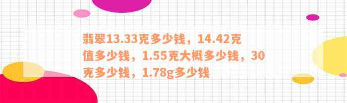 翡翠13.33克多少钱，14.42克值多少钱，1.55克大概多少钱，30克多少钱，1.78g多少钱