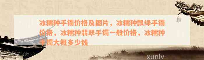 冰糯种手镯价格及图片，冰糯种飘绿手镯价格，冰糯种翡翠手镯一般价格，冰糯种手镯大概多少钱