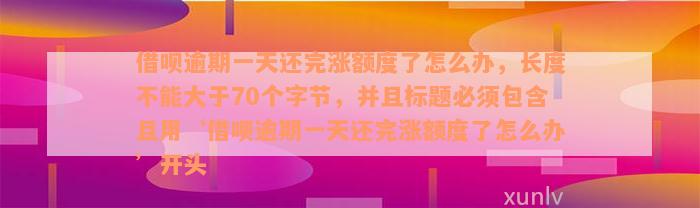 借呗逾期一天还完涨额度了怎么办，长度不能大于70个字节，并且标题必须包含且用‘借呗逾期一天还完涨额度了怎么办’开头