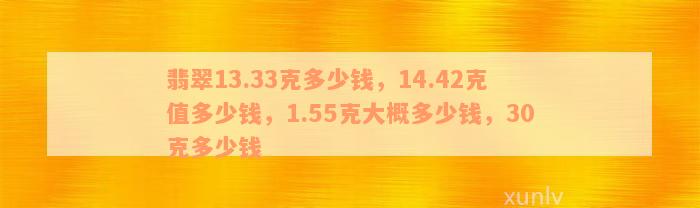 翡翠13.33克多少钱，14.42克值多少钱，1.55克大概多少钱，30克多少钱