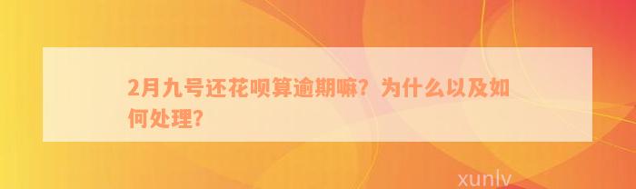 2月九号还花呗算逾期嘛？为什么以及如何处理？