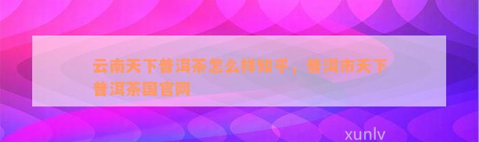 云南天下普洱茶怎么样知乎，普洱市天下普洱茶国官网