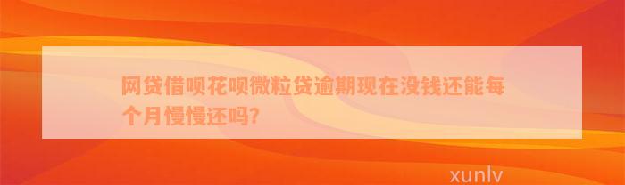 网贷借呗花呗微粒贷逾期现在没钱还能每个月慢慢还吗？