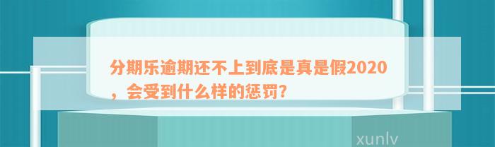 分期乐逾期还不上到底是真是假2020，会受到什么样的惩罚？