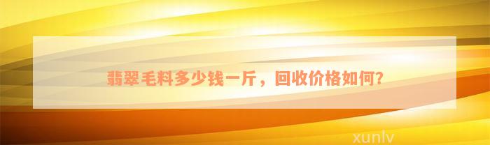 翡翠毛料多少钱一斤，回收价格如何？