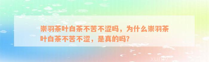 崇羽茶叶白茶不苦不涩吗，为什么崇羽茶叶白茶不苦不涩，是真的吗？