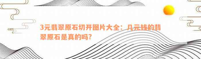 3元翡翠原石切开图片大全：几元钱的翡翠原石是真的吗?