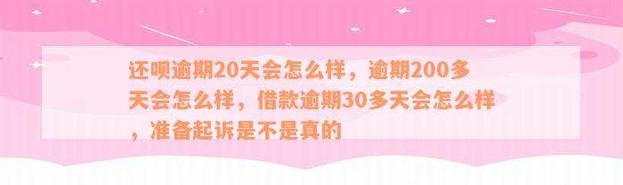 还呗逾期20天会怎么样，逾期200多天会怎么样，借款逾期30多天会怎么样，准备起诉是不是真的