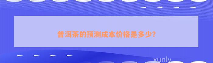 普洱茶的预测成本价格是多少？