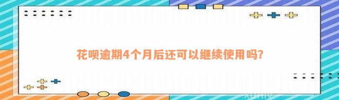 花呗逾期4个月后还可以继续使用吗？