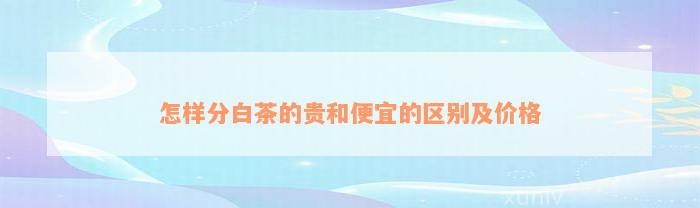 怎样分白茶的贵和便宜的区别及价格