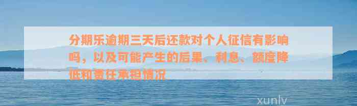 分期乐逾期三天后还款对个人征信有影响吗，以及可能产生的后果、利息、额度降低和责任承担情况