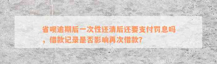 省呗逾期后一次性还清后还要支付罚息吗，借款记录是否影响再次借款？