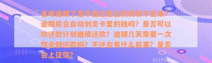 省呗逾期了是不是还进去的就取不出来？逾期后会自动划走卡里的钱吗？是否可以按还款计划继续还款？逾期几天需要一次性全额还款吗？不还会有什么后果？是否会上征信？