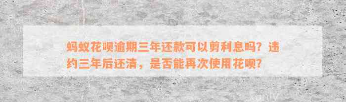 蚂蚁花呗逾期三年还款可以剪利息吗？违约三年后还清，是否能再次使用花呗？