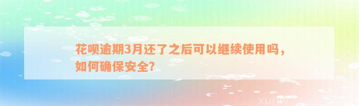 花呗逾期3月还了之后可以继续使用吗，如何确保安全？