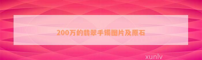 200万的翡翠手镯图片及原石