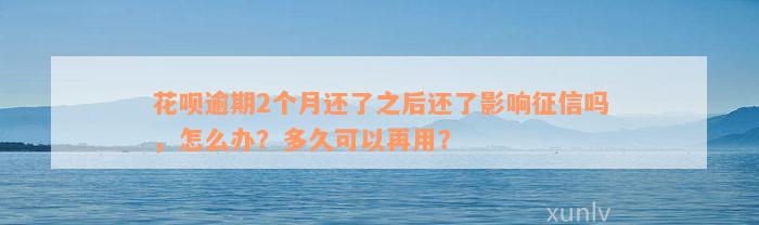 花呗逾期2个月还了之后还了影响征信吗，怎么办？多久可以再用？