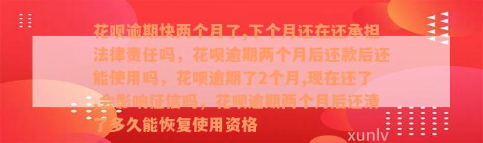 花呗逾期快两个月了,下个月还在还承担法律责任吗，花呗逾期两个月后还款后还能使用吗，花呗逾期了2个月,现在还了,会影响征信吗，花呗逾期两个月后还清了多久能恢复使用资格