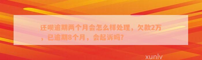 还款逾期两个月会怎么样处理，欠款2万，已逾期8个月，会起诉吗？