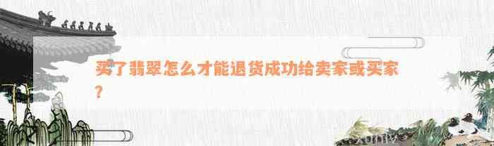 买了翡翠怎么才能退货成功给卖家或买家？