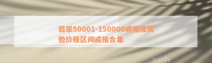 翡翠50001-150000戒指及其他价格区间戒指合集