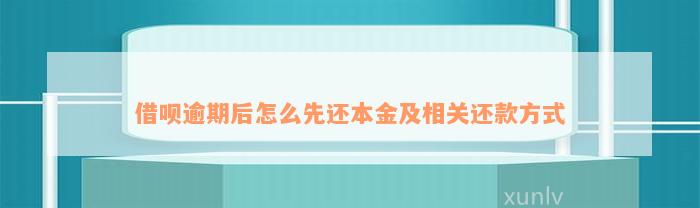 借呗逾期后怎么先还本金及相关还款方式