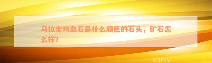 乌拉圭鸡血石是什么颜色的石头，矿石怎么样？