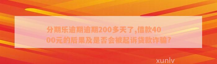 分期乐逾期逾期200多天了,借款4000元的后果及是否会被起诉贷款诈骗?